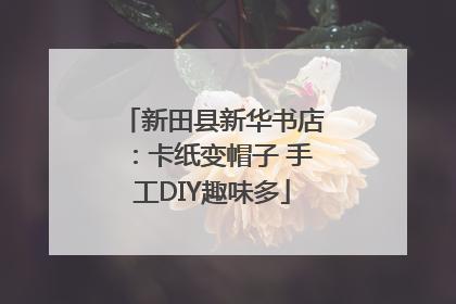 新田县新华书店：卡纸变帽子 手工DIY趣味多