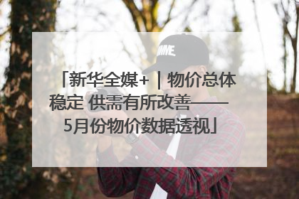 新华全媒+｜物价总体稳定 供需有所改善——5月份物价数据透视