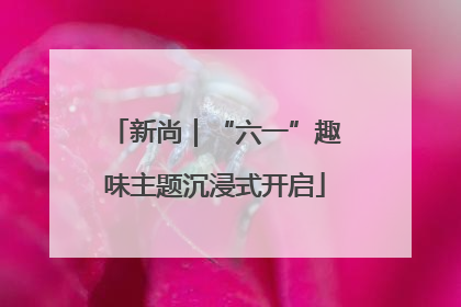 新尚｜“六一”趣味主题沉浸式开启