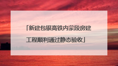 新建包银高铁内蒙段房建工程顺利通过静态验收