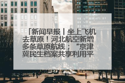 新闻早报丨坐上飞机去草原！河北航空新增多条草原航线；“京津冀民生档案共享利用平台”上线试运行>>