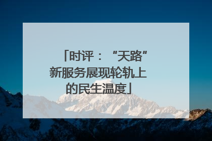 时评：“天路”新服务展现轮轨上的民生温度