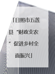 日照市五莲县“财政支农”促进乡村全面振兴
