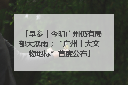 早参｜今明广州仍有局部大暴雨；“广州十大文物地标”首度公布