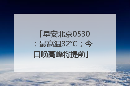 早安北京0530：最高温32℃；今日晚高峰将提前