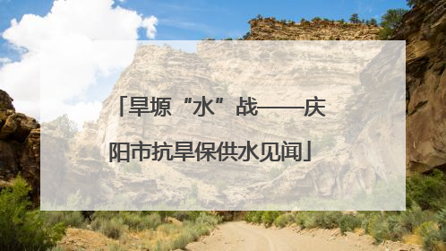 旱塬“水”战——庆阳市抗旱保供水见闻
