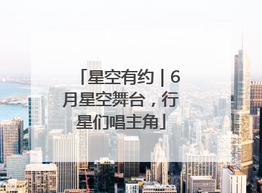 星空有约｜6月星空舞台，行星们唱主角