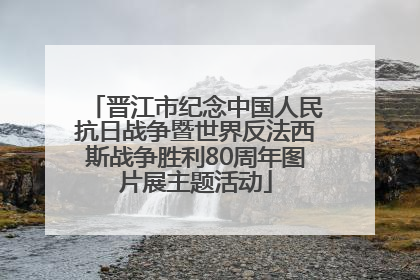 晋江市纪念中国人民抗日战争暨世界反法西斯战争胜利80周年图片展主题活动