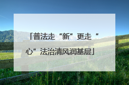 普法走“新”更走“心”法治清风润基层