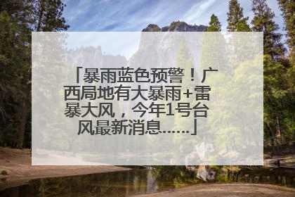 暴雨蓝色预警！广西局地有大暴雨+雷暴大风，今年1号台风最新消息……