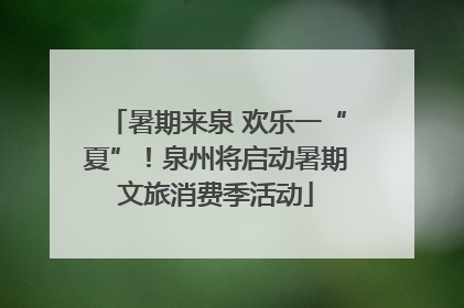 暑期来泉 欢乐一“夏”！泉州将启动暑期文旅消费季活动