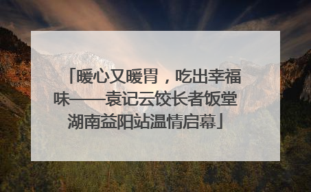 暖心又暖胃，吃出幸福味——袁记云饺长者饭堂湖南益阳站温情启幕