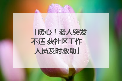 暖心！老人突发不适 获社区工作人员及时救助