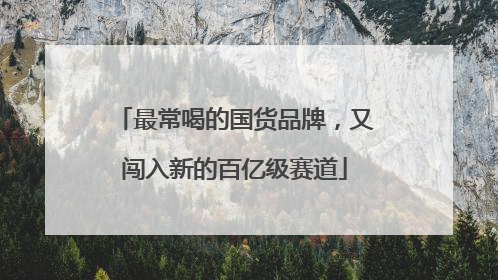 最常喝的国货品牌，又闯入新的百亿级赛道