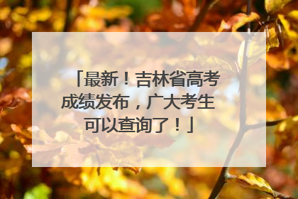 最新！吉林省高考成绩发布，广大考生可以查询了！