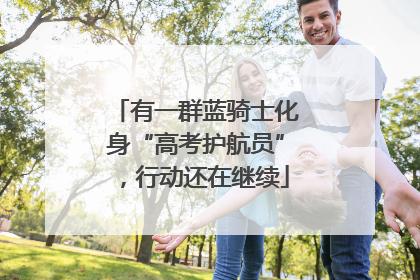 有一群蓝骑士化身“高考护航员”，行动还在继续