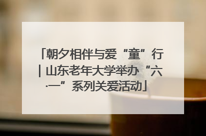 朝夕相伴与爱“童”行｜山东老年大学举办“六·一”系列关爱活动