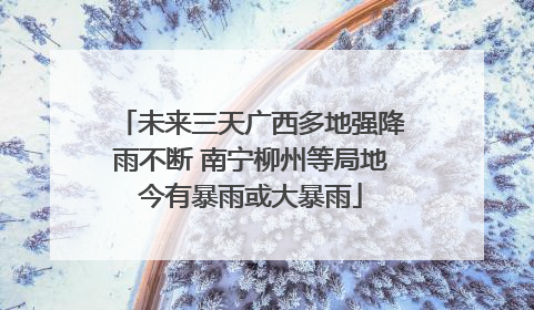 未来三天广西多地强降雨不断 南宁柳州等局地今有暴雨或大暴雨