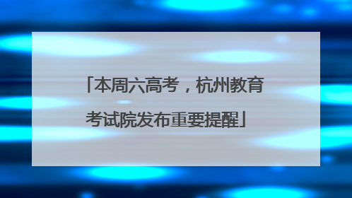 本周六高考，杭州教育考试院发布重要提醒