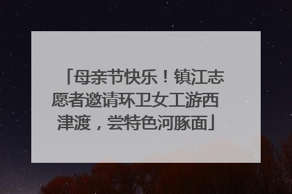 母亲节快乐！镇江志愿者邀请环卫女工游西津渡，尝特色河豚面