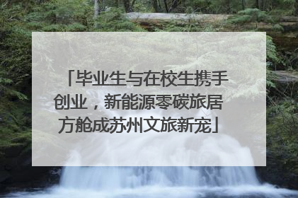 毕业生与在校生携手创业，新能源零碳旅居方舱成苏州文旅新宠