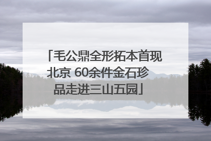 毛公鼎全形拓本首现北京 60余件金石珍品走进三山五园