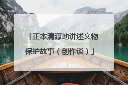 正本清源地讲述文物保护故事（创作谈）