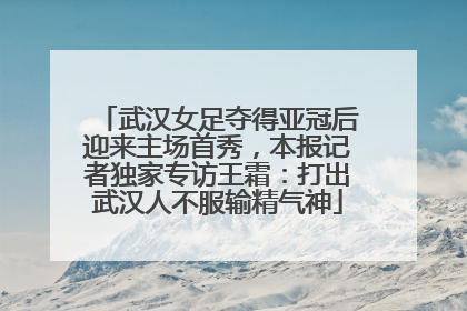 武汉女足夺得亚冠后迎来主场首秀，本报记者独家专访王霜：打出武汉人不服输精气神