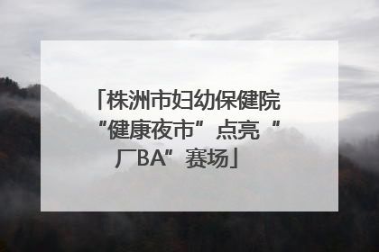 株洲市妇幼保健院“健康夜市”点亮“厂BA”赛场