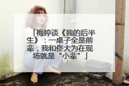 梅婷谈《我的后半生》：一桌子全是前辈，我和佟大为在现场就是“小辈”