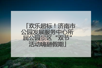 欢乐超标！济南市公园发展服务中心所属公园景区“双节”活动嗨翻假期