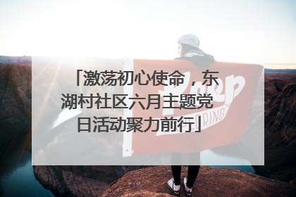 激荡初心使命，东湖村社区六月主题党日活动聚力前行