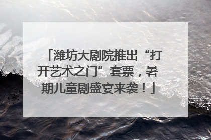 潍坊大剧院推出“打开艺术之门”套票，暑期儿童剧盛宴来袭！