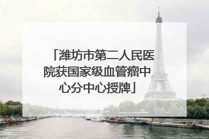 潍坊市第二人民医院获国家级血管瘤中心分中心授牌