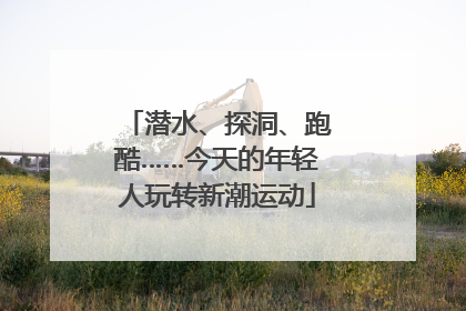 潜水、探洞、跑酷……今天的年轻人玩转新潮运动