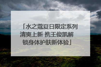 水之蔻夏日限定系列清爽上新 携王俊凯解锁身体护肤新体验