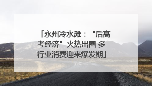 永州冷水滩：“后高考经济”火热出圈 多行业消费迎来爆发期