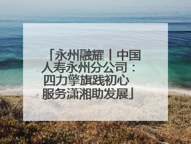 永州融耀丨中国人寿永州分公司：四力擎旗践初心 服务潇湘助发展