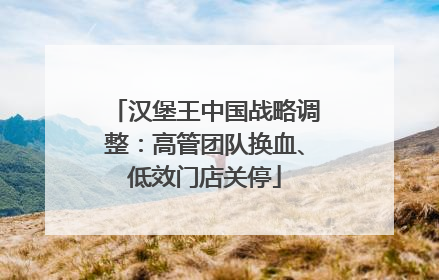 汉堡王中国战略调整：高管团队换血、低效门店关停