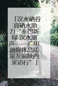 汉水硒谷·真硒水助力“秦巴新绿 汉水潮声——广电融媒体高质量发展陕西采访行”