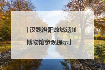汉魏洛阳故城遗址博物馆参观提示