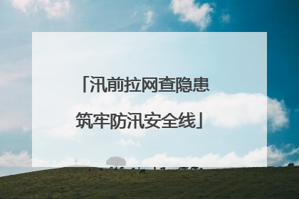 汛前拉网查隐患 筑牢防汛安全线