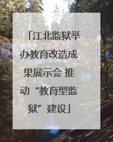 江北监狱举办教育改造成果展示会 推动“教育型监狱”建设