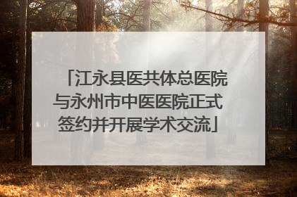 江永县医共体总医院与永州市中医医院正式签约并开展学术交流