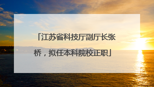 江苏省科技厅副厅长张桥，拟任本科院校正职