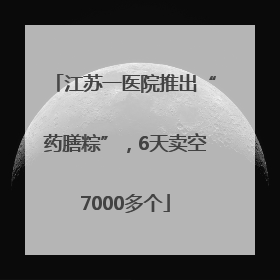 江苏一医院推出“药膳粽”，6天卖空7000多个