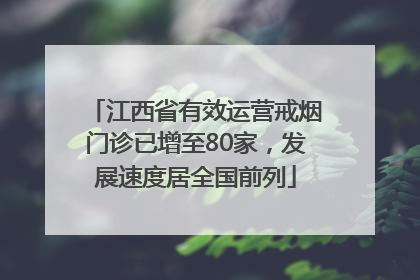 江西省有效运营戒烟门诊已增至80家，发展速度居全国前列