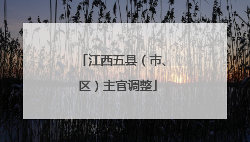 江西五县（市、区）主官调整