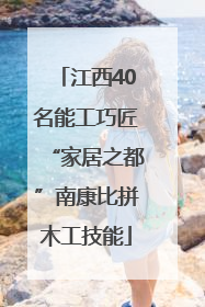 江西40名能工巧匠“家居之都”南康比拼木工技能