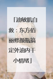 油敏肌自救：东方佰丽修颜瓶搞定外油内干小情绪